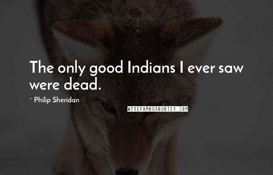 Philip Sheridan Quotes: The only good Indians I ever saw were dead.