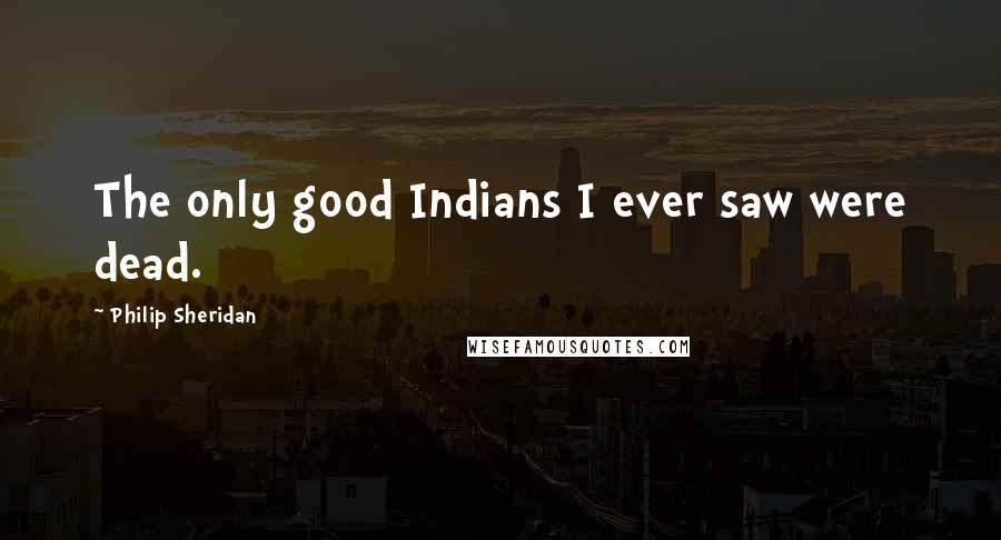 Philip Sheridan Quotes: The only good Indians I ever saw were dead.