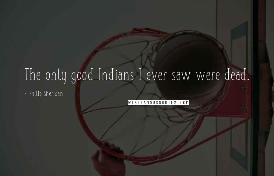 Philip Sheridan Quotes: The only good Indians I ever saw were dead.