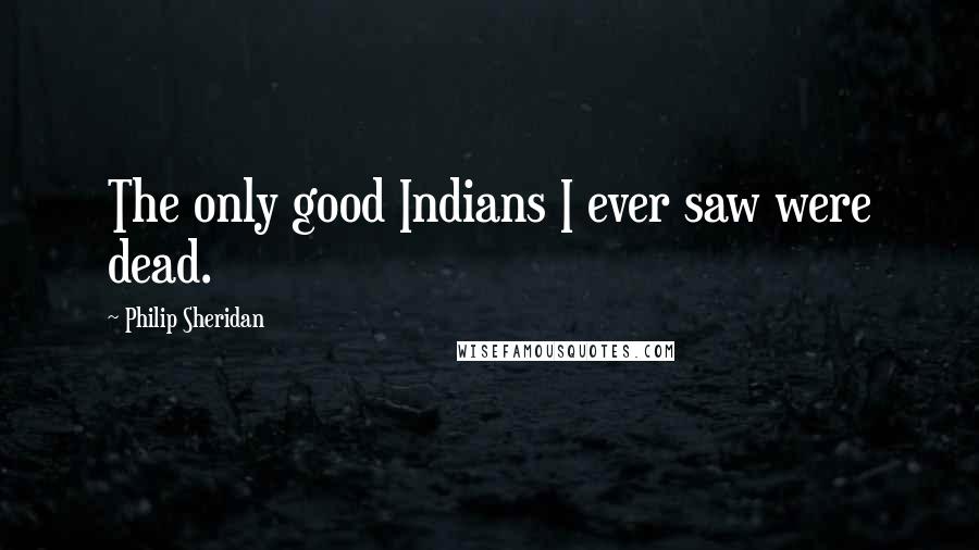 Philip Sheridan Quotes: The only good Indians I ever saw were dead.