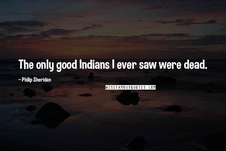 Philip Sheridan Quotes: The only good Indians I ever saw were dead.