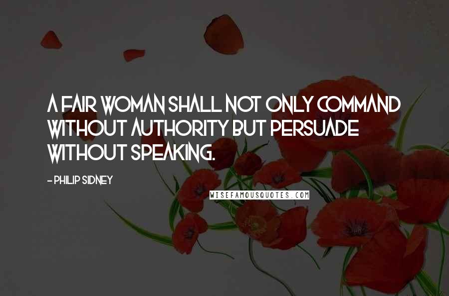 Philip Sidney Quotes: A fair woman shall not only command without authority but persuade without speaking.