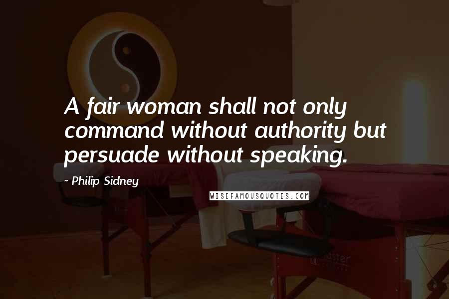 Philip Sidney Quotes: A fair woman shall not only command without authority but persuade without speaking.