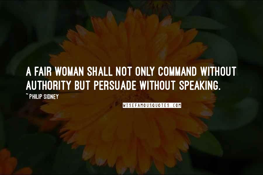 Philip Sidney Quotes: A fair woman shall not only command without authority but persuade without speaking.