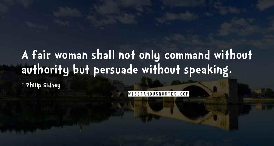 Philip Sidney Quotes: A fair woman shall not only command without authority but persuade without speaking.