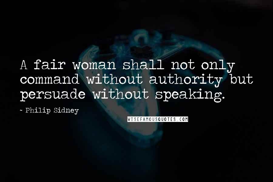Philip Sidney Quotes: A fair woman shall not only command without authority but persuade without speaking.