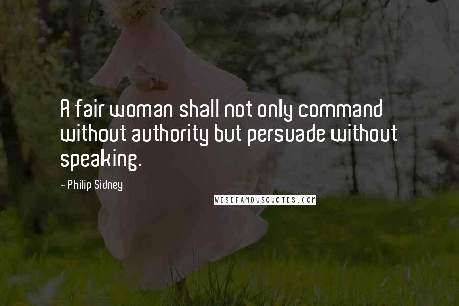 Philip Sidney Quotes: A fair woman shall not only command without authority but persuade without speaking.