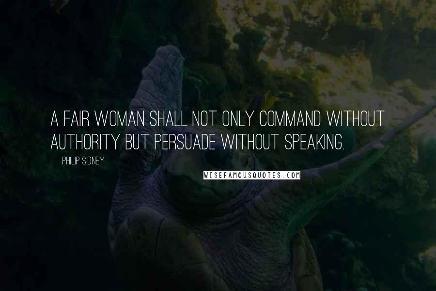 Philip Sidney Quotes: A fair woman shall not only command without authority but persuade without speaking.
