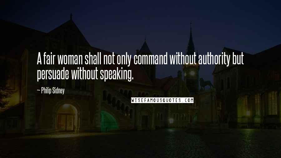 Philip Sidney Quotes: A fair woman shall not only command without authority but persuade without speaking.