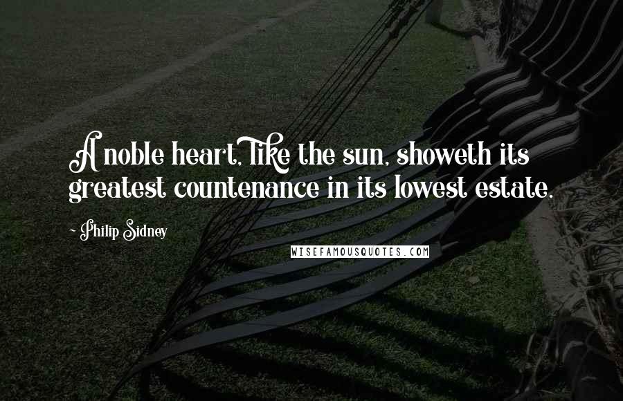 Philip Sidney Quotes: A noble heart, like the sun, showeth its greatest countenance in its lowest estate.