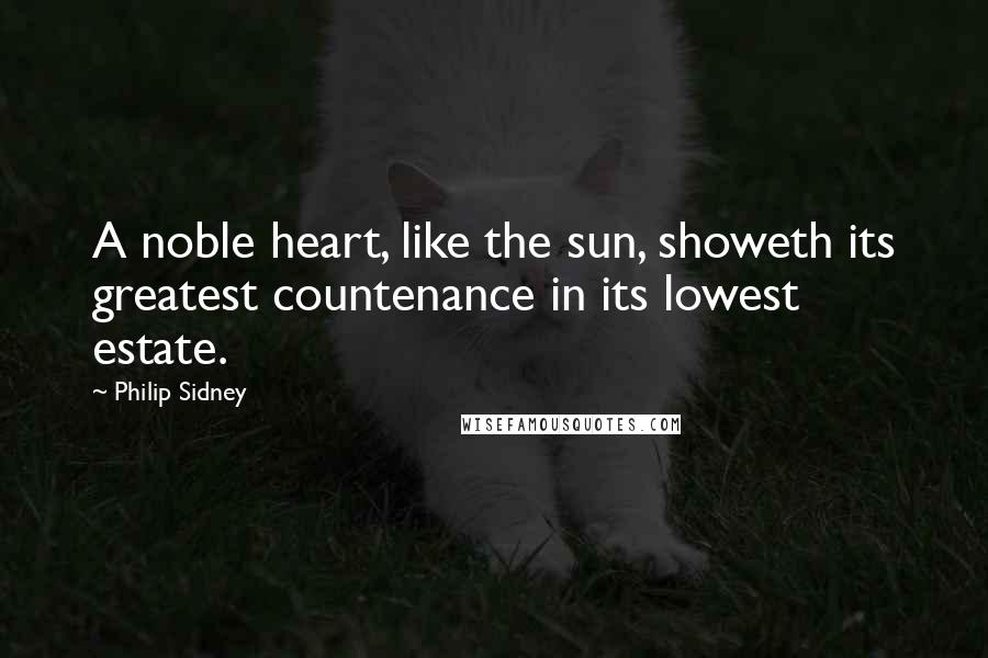 Philip Sidney Quotes: A noble heart, like the sun, showeth its greatest countenance in its lowest estate.