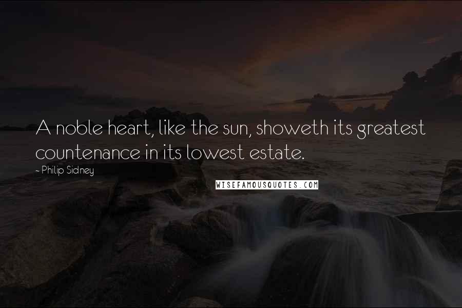 Philip Sidney Quotes: A noble heart, like the sun, showeth its greatest countenance in its lowest estate.