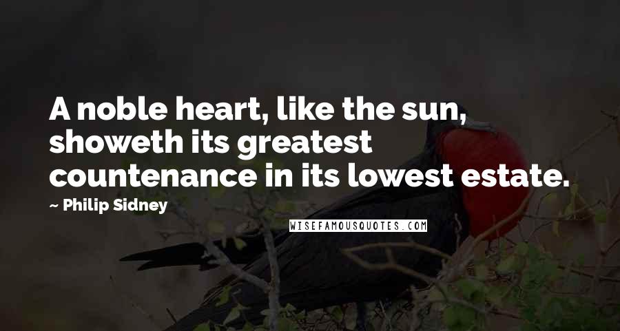 Philip Sidney Quotes: A noble heart, like the sun, showeth its greatest countenance in its lowest estate.