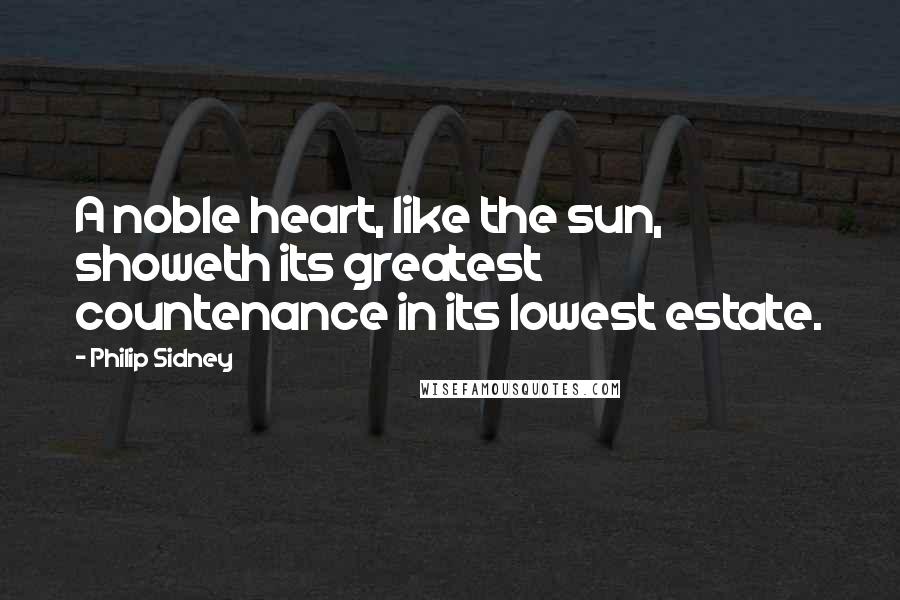 Philip Sidney Quotes: A noble heart, like the sun, showeth its greatest countenance in its lowest estate.