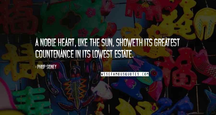 Philip Sidney Quotes: A noble heart, like the sun, showeth its greatest countenance in its lowest estate.