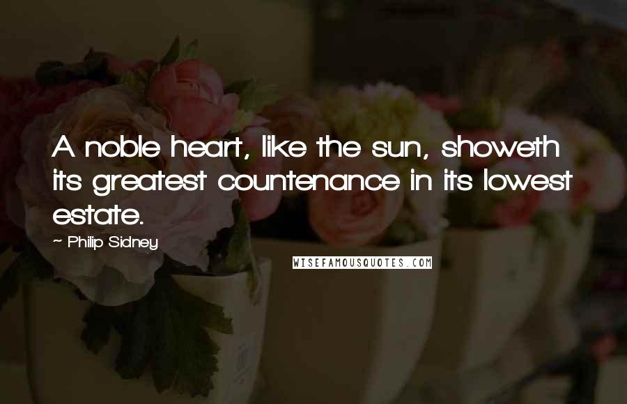 Philip Sidney Quotes: A noble heart, like the sun, showeth its greatest countenance in its lowest estate.