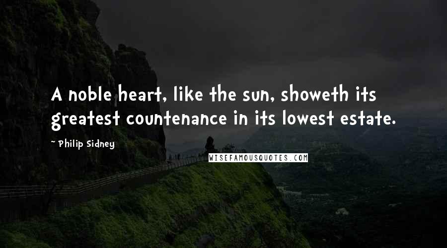 Philip Sidney Quotes: A noble heart, like the sun, showeth its greatest countenance in its lowest estate.