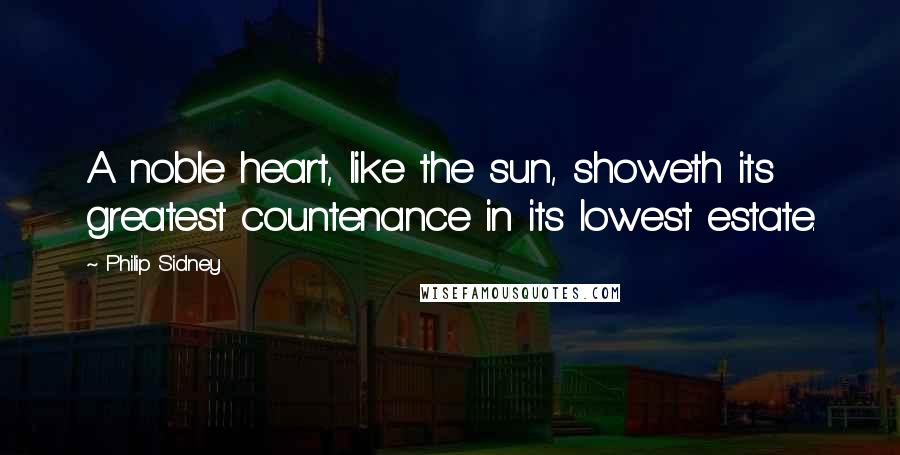 Philip Sidney Quotes: A noble heart, like the sun, showeth its greatest countenance in its lowest estate.