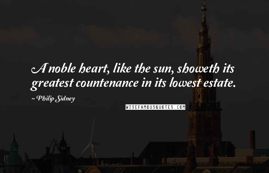 Philip Sidney Quotes: A noble heart, like the sun, showeth its greatest countenance in its lowest estate.