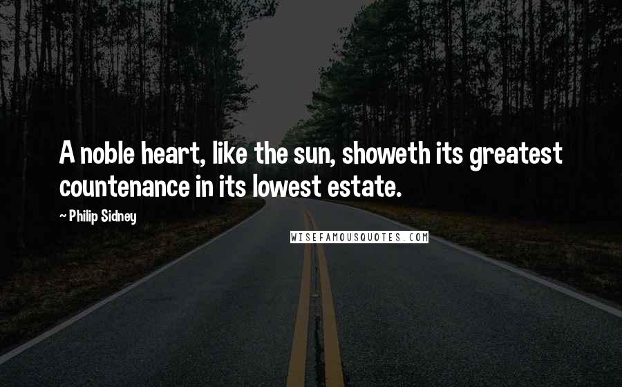 Philip Sidney Quotes: A noble heart, like the sun, showeth its greatest countenance in its lowest estate.