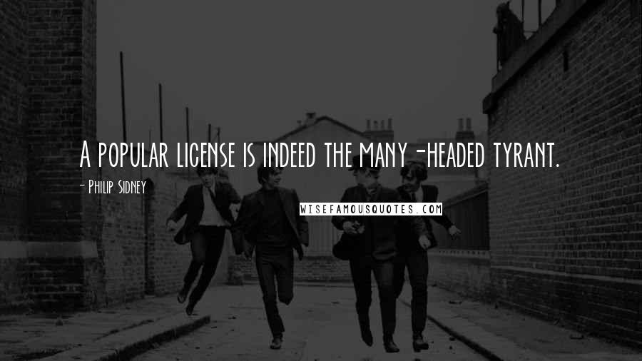 Philip Sidney Quotes: A popular license is indeed the many-headed tyrant.