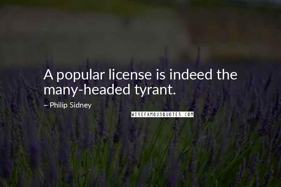 Philip Sidney Quotes: A popular license is indeed the many-headed tyrant.