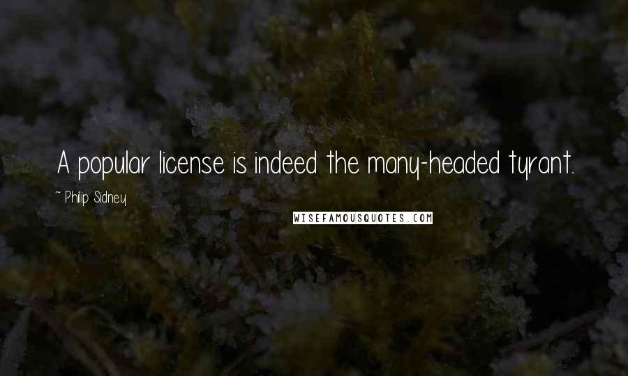 Philip Sidney Quotes: A popular license is indeed the many-headed tyrant.