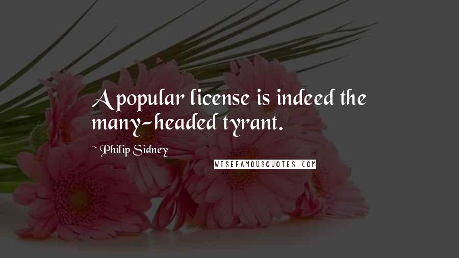 Philip Sidney Quotes: A popular license is indeed the many-headed tyrant.