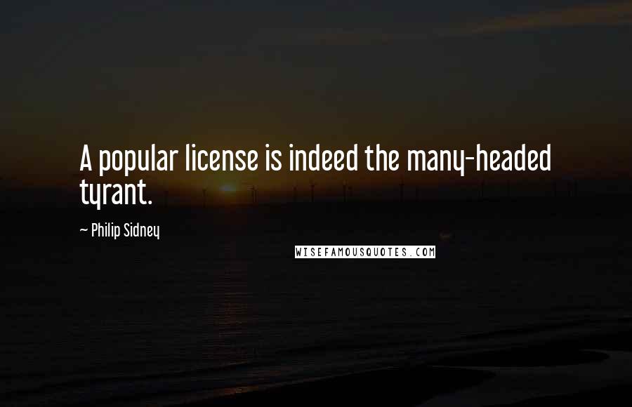 Philip Sidney Quotes: A popular license is indeed the many-headed tyrant.