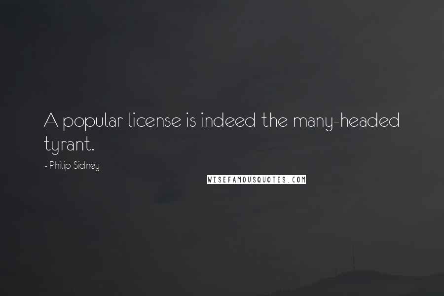 Philip Sidney Quotes: A popular license is indeed the many-headed tyrant.