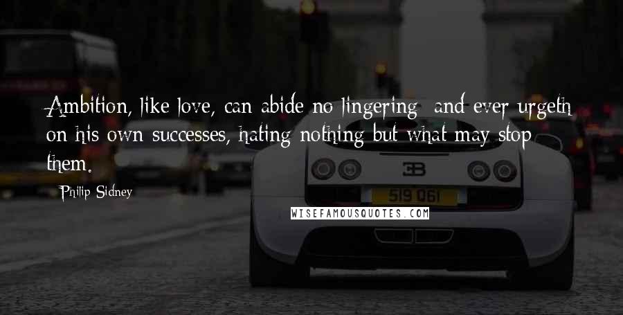 Philip Sidney Quotes: Ambition, like love, can abide no lingering; and ever urgeth on his own successes, hating nothing but what may stop them.