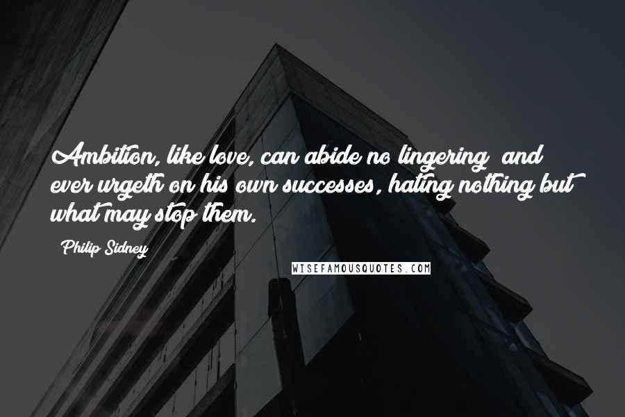 Philip Sidney Quotes: Ambition, like love, can abide no lingering; and ever urgeth on his own successes, hating nothing but what may stop them.