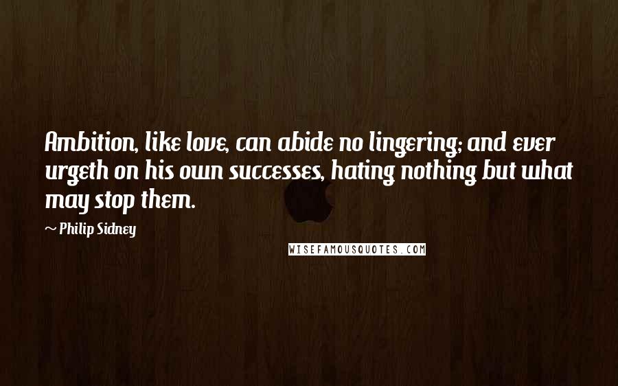 Philip Sidney Quotes: Ambition, like love, can abide no lingering; and ever urgeth on his own successes, hating nothing but what may stop them.
