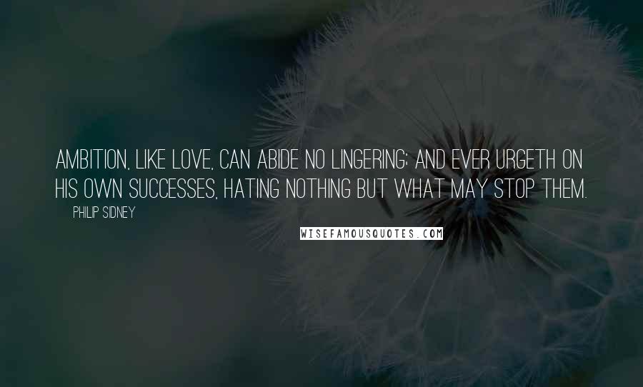 Philip Sidney Quotes: Ambition, like love, can abide no lingering; and ever urgeth on his own successes, hating nothing but what may stop them.