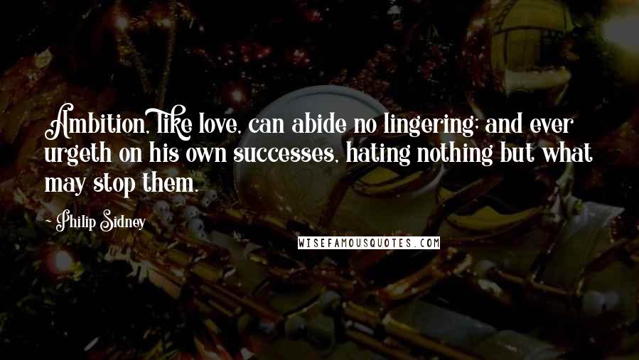 Philip Sidney Quotes: Ambition, like love, can abide no lingering; and ever urgeth on his own successes, hating nothing but what may stop them.