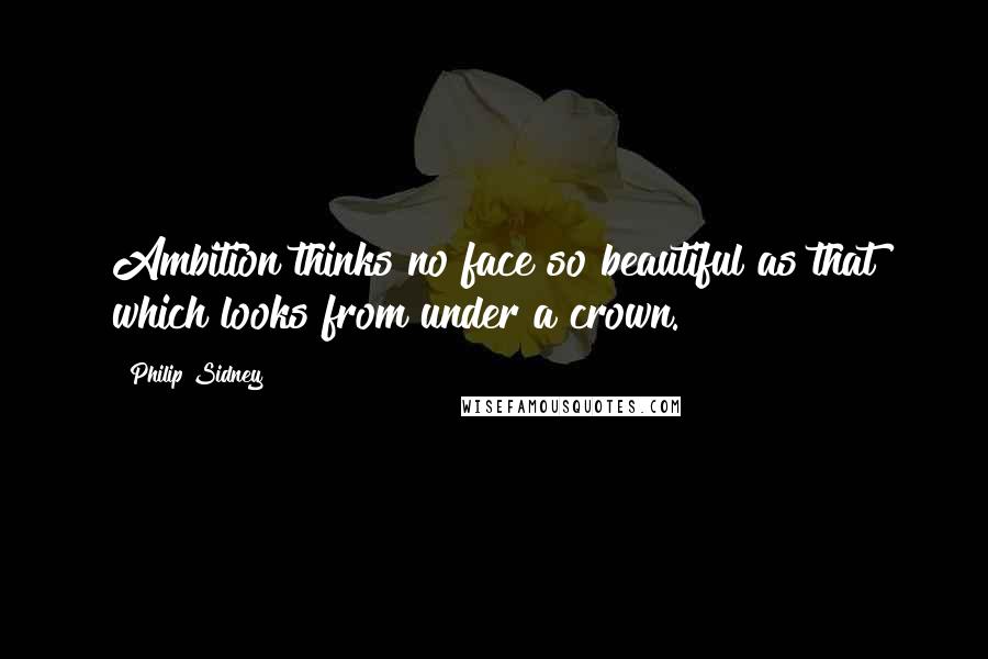 Philip Sidney Quotes: Ambition thinks no face so beautiful as that which looks from under a crown.