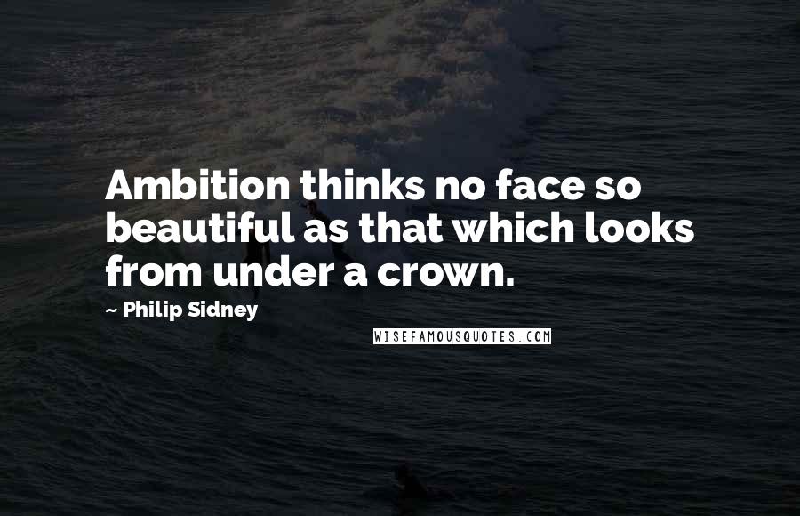 Philip Sidney Quotes: Ambition thinks no face so beautiful as that which looks from under a crown.