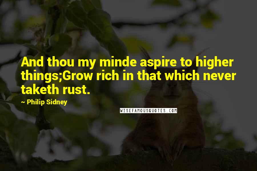 Philip Sidney Quotes: And thou my minde aspire to higher things;Grow rich in that which never taketh rust.