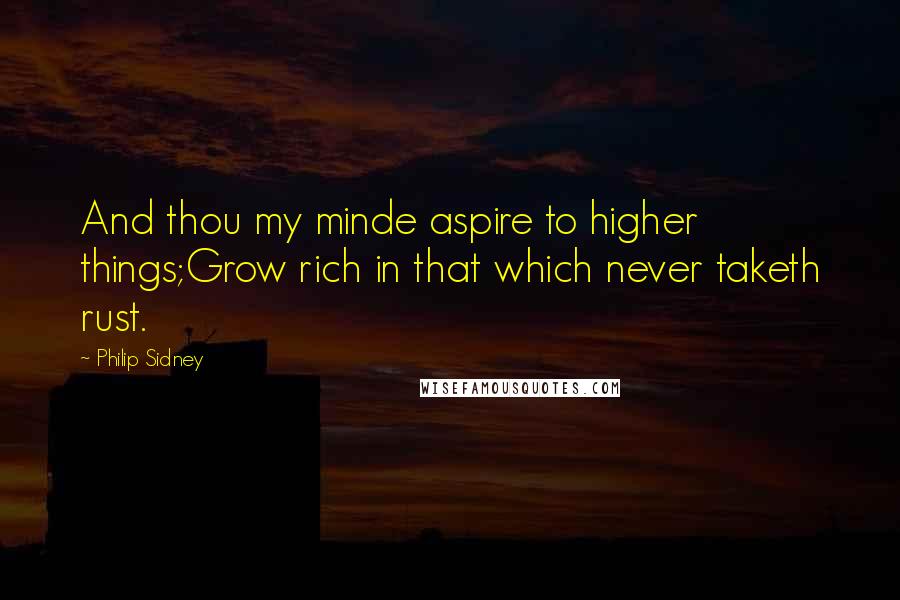 Philip Sidney Quotes: And thou my minde aspire to higher things;Grow rich in that which never taketh rust.