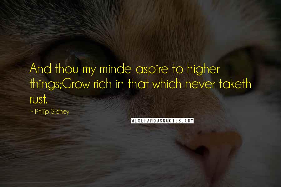 Philip Sidney Quotes: And thou my minde aspire to higher things;Grow rich in that which never taketh rust.