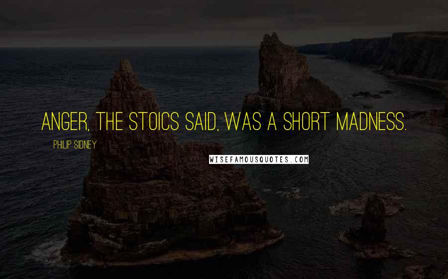 Philip Sidney Quotes: Anger, the Stoics said, was a short madness.