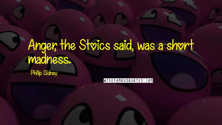 Philip Sidney Quotes: Anger, the Stoics said, was a short madness.