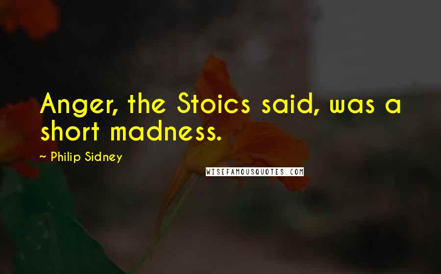 Philip Sidney Quotes: Anger, the Stoics said, was a short madness.