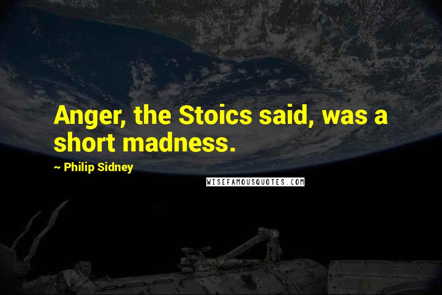 Philip Sidney Quotes: Anger, the Stoics said, was a short madness.