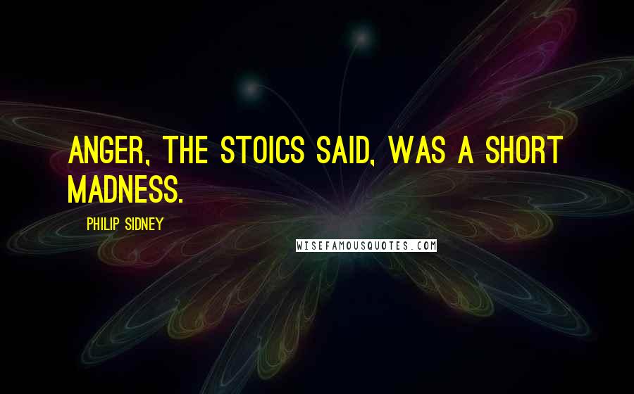 Philip Sidney Quotes: Anger, the Stoics said, was a short madness.