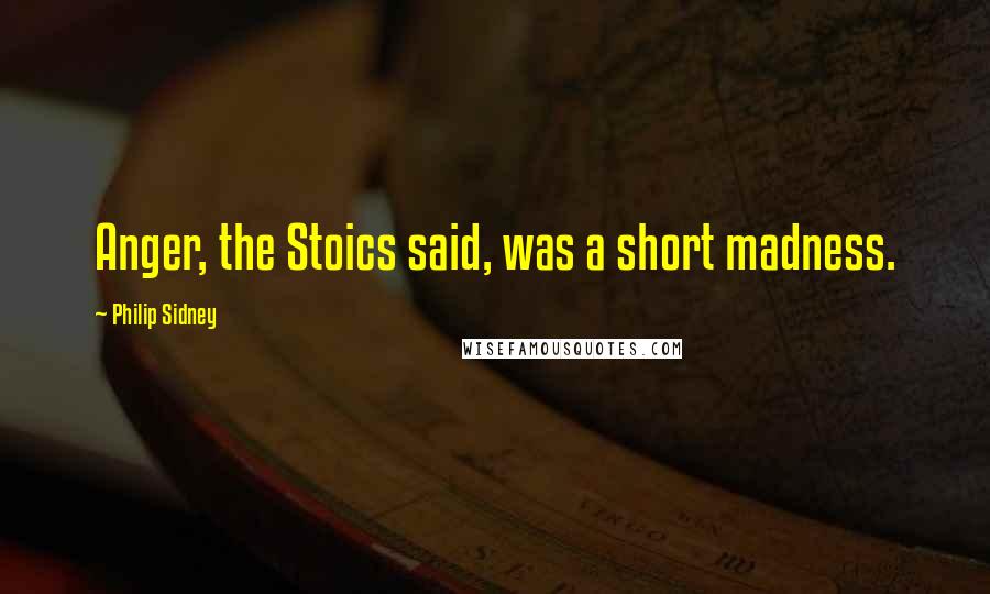 Philip Sidney Quotes: Anger, the Stoics said, was a short madness.