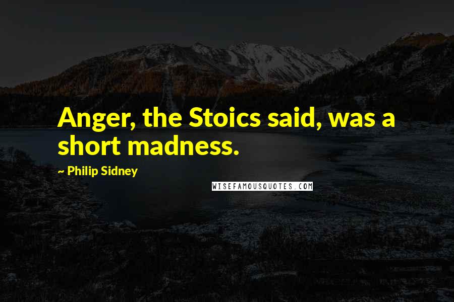 Philip Sidney Quotes: Anger, the Stoics said, was a short madness.