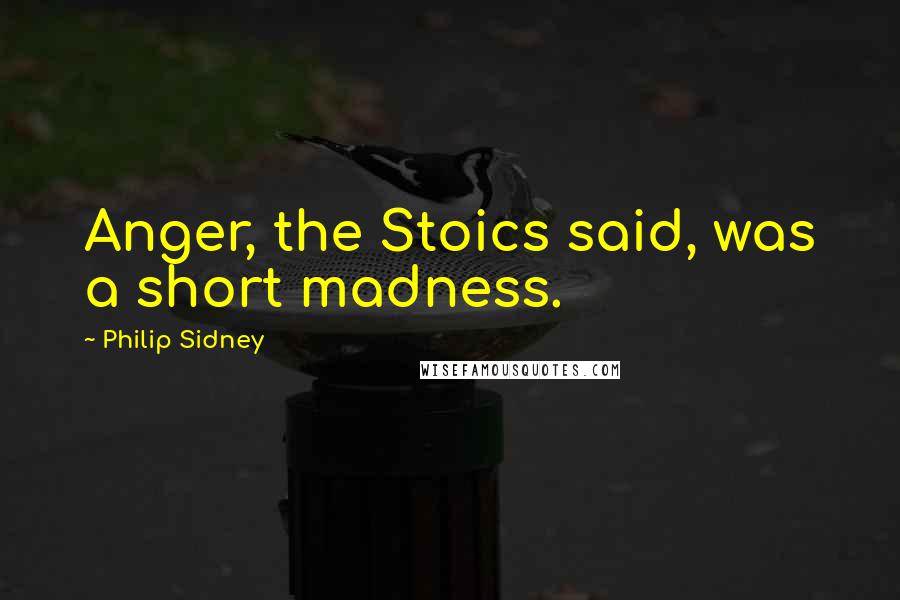 Philip Sidney Quotes: Anger, the Stoics said, was a short madness.