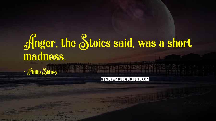 Philip Sidney Quotes: Anger, the Stoics said, was a short madness.