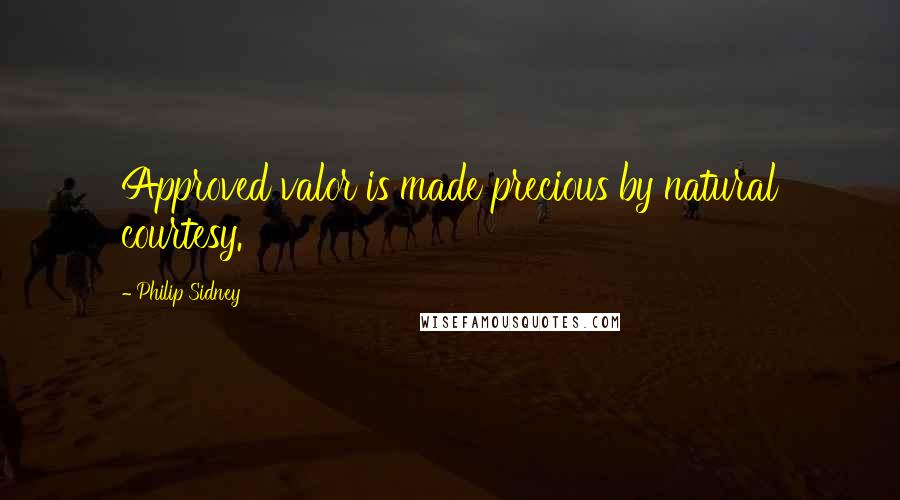 Philip Sidney Quotes: Approved valor is made precious by natural courtesy.